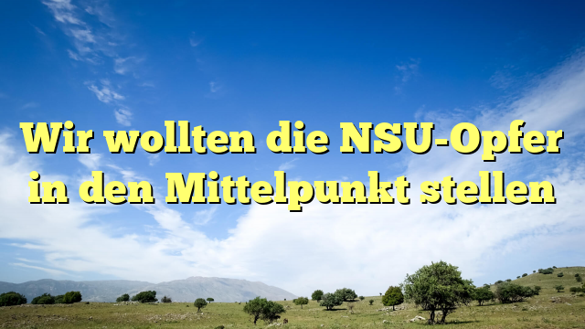 Wir wollten die NSU-Opfer in den Mittelpunkt stellen 